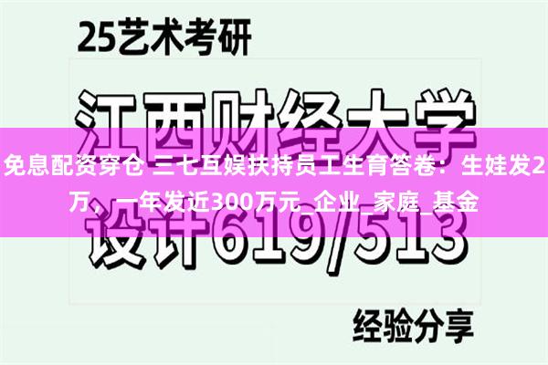 免息配资穿仓 三七互娱扶持员工生育答卷：生娃发2万，一年发近300万元_企业_家庭_基金