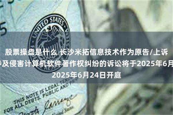 股票操盘是什么 长沙米拓信息技术作为原告/上诉人的1起涉及侵害计算机软件著作权纠纷的诉讼将于2025年6月24日开庭