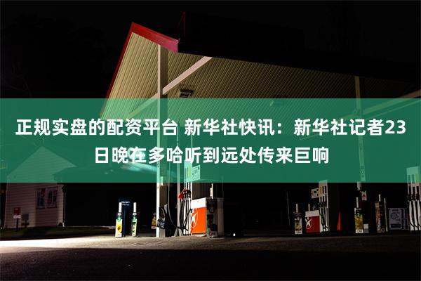 正规实盘的配资平台 新华社快讯：新华社记者23日晚在多哈听到远处传来巨响