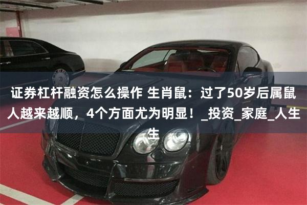 证券杠杆融资怎么操作 生肖鼠：过了50岁后属鼠人越来越顺，4个方面尤为明显！_投资_家庭_人生