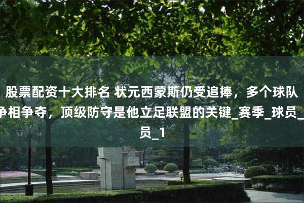 股票配资十大排名 状元西蒙斯仍受追捧，多个球队争相争夺，顶级防守是他立足联盟的关键_赛季_球员_1