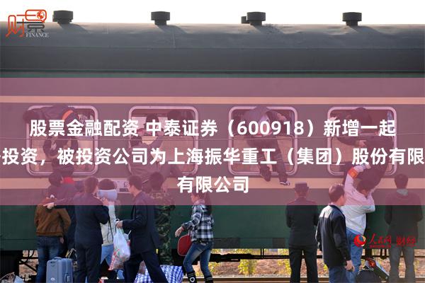 股票金融配资 中泰证券（600918）新增一起对外投资，被投资公司为上海振华重工（集团）股份有限公司