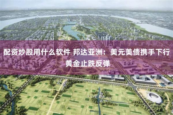 配资炒股用什么软件 邦达亚洲：美元美债携手下行 黄金止跌反弹