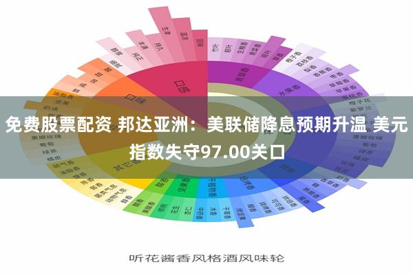 免费股票配资 邦达亚洲：美联储降息预期升温 美元指数失守97.00关口