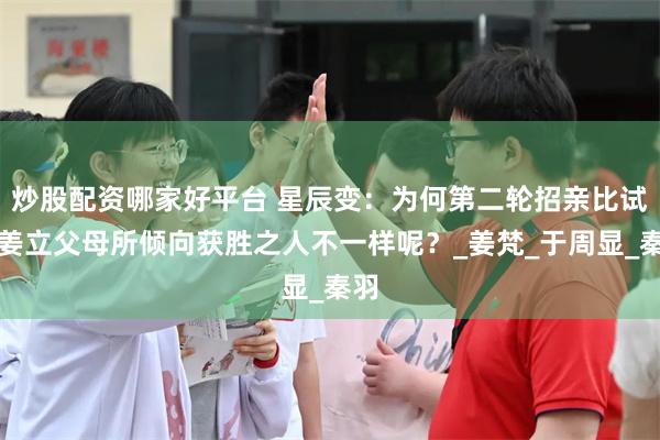 炒股配资哪家好平台 星辰变：为何第二轮招亲比试中姜立父母所倾向获胜之人不一样呢？_姜梵_于周显_秦羽