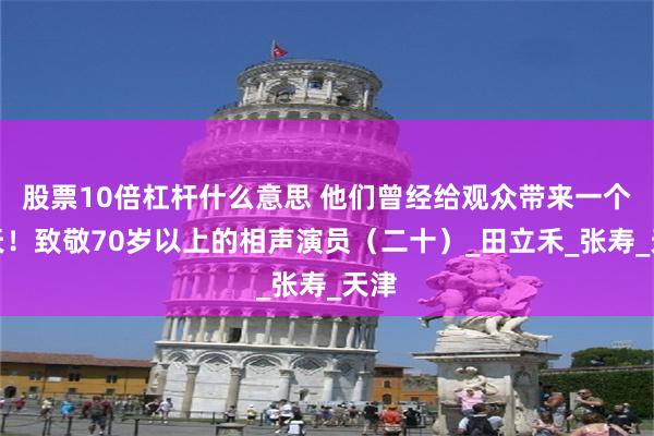 股票10倍杠杆什么意思 他们曾经给观众带来一个春天！致敬70岁以上的相声演员（二十）_田立禾_张寿_天津