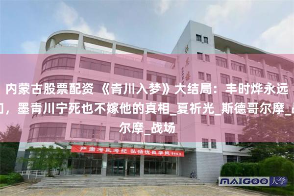 内蒙古股票配资 《青川入梦》大结局：丰时烨永远不知，墨青川宁死也不嫁他的真相_夏祈光_斯德哥尔摩_战场