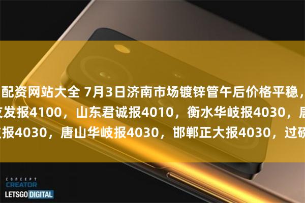 配资网站大全 7月3日济南市场镀锌管午后价格平稳，4寸*3.75mm天津友发报4100，山东君诚报4010，衡水华岐报4030，唐山华岐报4030，邯郸正大报4030，过磅含税。(元/吨)