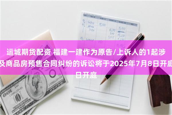 运城期货配资 福建一建作为原告/上诉人的1起涉及商品房预售合同纠纷的诉讼将于2025年7月8日开庭