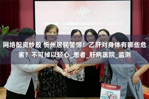网络配资炒股 忻州居民警惕！乙肝对身体有哪些危害？不可掉以轻心_患者_肝病医院_监测