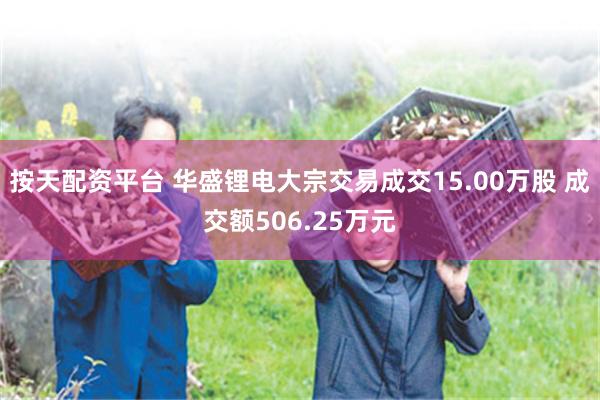 按天配资平台 华盛锂电大宗交易成交15.00万股 成交额506.25万元