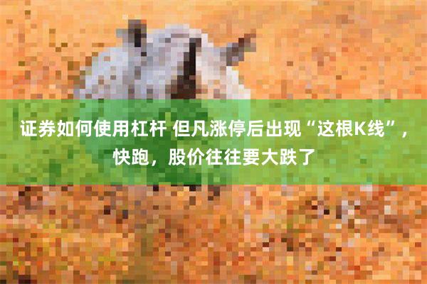 证券如何使用杠杆 但凡涨停后出现“这根K线”，快跑，股价往往要大跌了