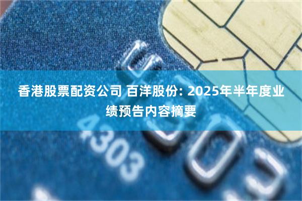 香港股票配资公司 百洋股份: 2025年半年度业绩预告内容摘要