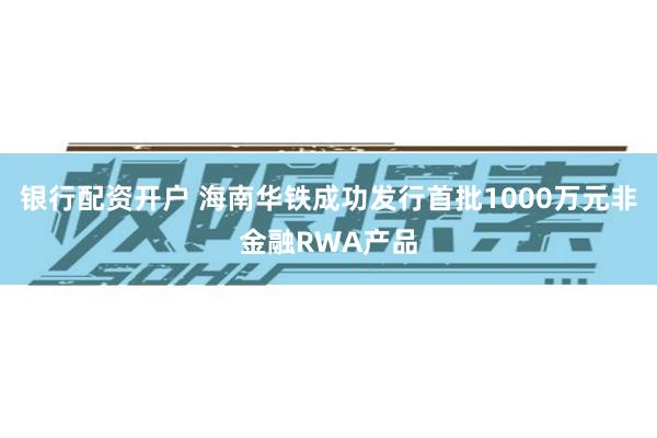 银行配资开户 海南华铁成功发行首批1000万元非金融RWA产品