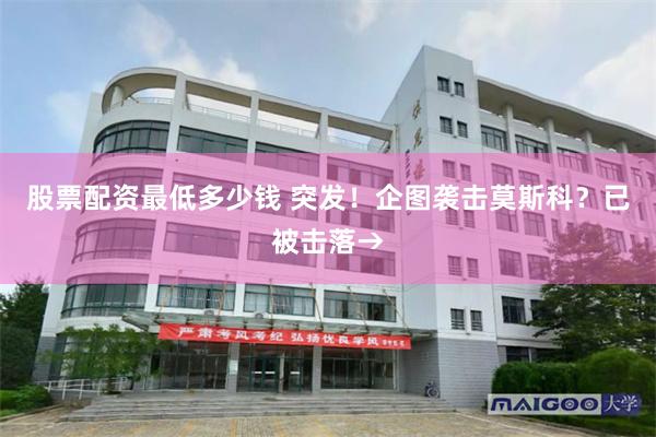 股票配资最低多少钱 突发！企图袭击莫斯科？已被击落→