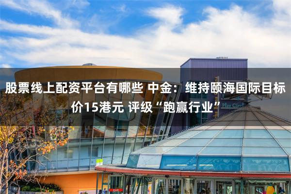 股票线上配资平台有哪些 中金：维持颐海国际目标价15港元 评级“跑赢行业”