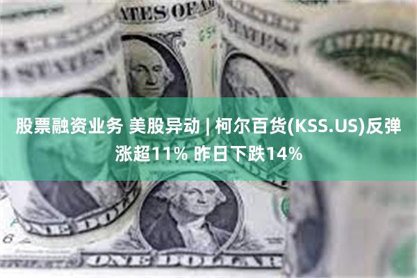 股票融资业务 美股异动 | 柯尔百货(KSS.US)反弹涨超11% 昨日下跌14%