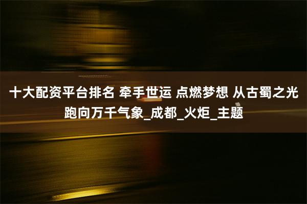 十大配资平台排名 牵手世运 点燃梦想 从古蜀之光跑向万千气象_成都_火炬_主题
