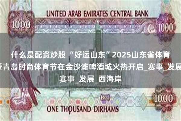 什么是配资炒股 “好运山东”2025山东省体育消费季暨青岛时尚体育节在金沙滩啤酒城火热开启_赛事_发展_西海岸