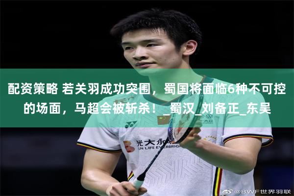 配资策略 若关羽成功突围，蜀国将面临6种不可控的场面，马超会被斩杀！_蜀汉_刘备正_东吴
