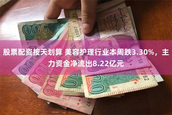 股票配资按天划算 美容护理行业本周跌3.30%，主力资金净流出8.22亿元