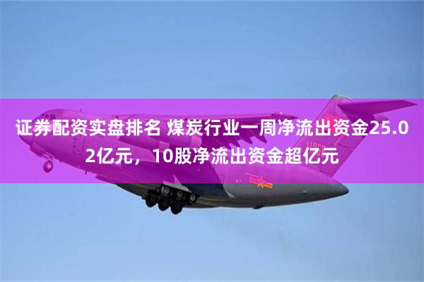证券配资实盘排名 煤炭行业一周净流出资金25.02亿元，10股净流出资金超亿元