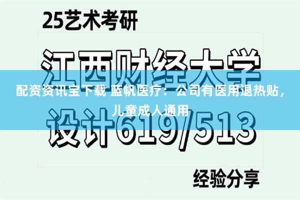 配资资讯宝下载 蓝帆医疗：公司有医用退热贴，儿童成人通用