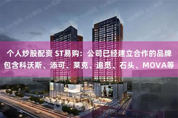 个人炒股配资 ST易购：公司已经建立合作的品牌包含科沃斯、添可、莱克、追觅、石头、MOVA等