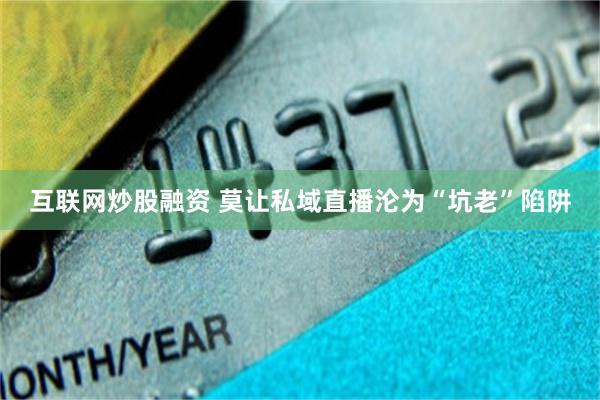 互联网炒股融资 莫让私域直播沦为“坑老”陷阱