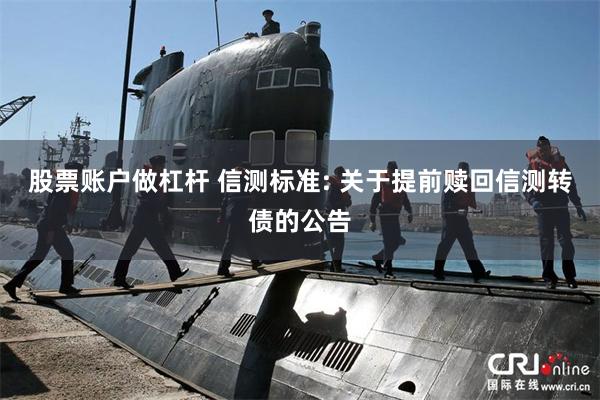 股票账户做杠杆 信测标准: 关于提前赎回信测转债的公告