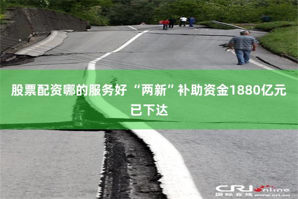 股票配资哪的服务好 “两新”补助资金1880亿元已下达