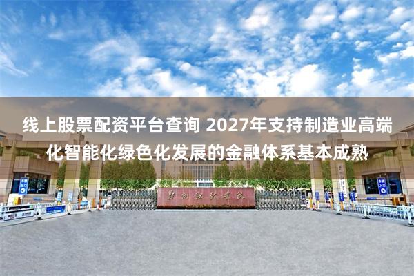 线上股票配资平台查询 2027年支持制造业高端化智能化绿色化发展的金融体系基本成熟
