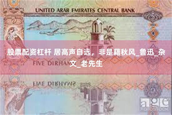 股票配资杠杆 居高声自远，非是藉秋风_鲁迅_杂文_老先生