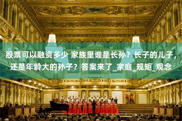 股票可以融资多少 家族里谁是长孙？长子的儿子，还是年龄大的孙子？答案来了_家庭_规矩_观念