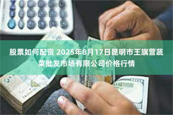 股票如何配资 2025年8月17日昆明市王旗营蔬菜批发市场有限公司价格行情