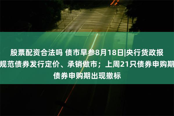 股票配资合法吗 债市早参8月18日|央行货政报告称持续规范债券发行定价、承销做市；上周21只债券申购期出现撤标