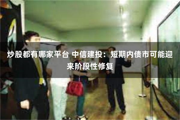 炒股都有哪家平台 中信建投：短期内债市可能迎来阶段性修复