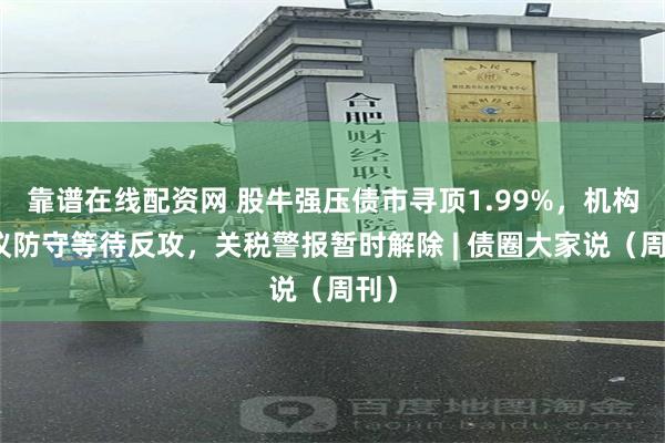 靠谱在线配资网 股牛强压债市寻顶1.99%，机构建议防守等待反攻，关税警报暂时解除 | 债圈大家说（周刊）