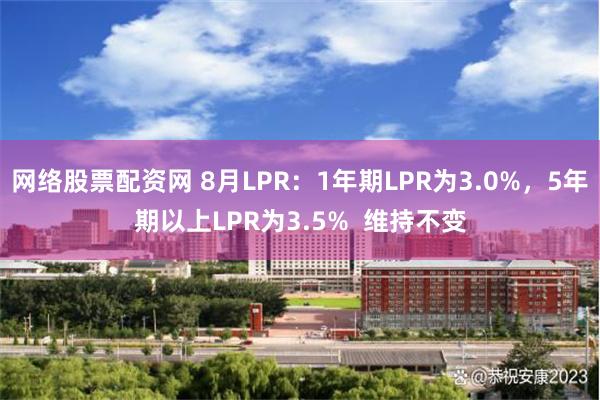 网络股票配资网 8月LPR：1年期LPR为3.0%，5年期以上LPR为3.5%  维持不变