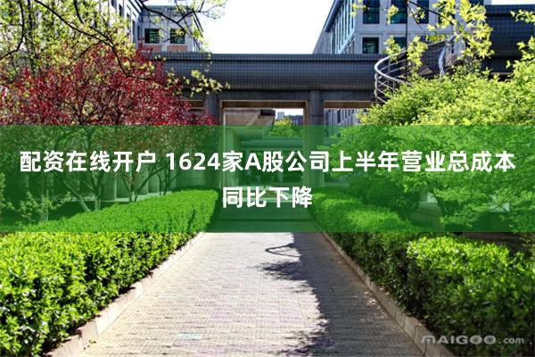 配资在线开户 1624家A股公司上半年营业总成本同比下降