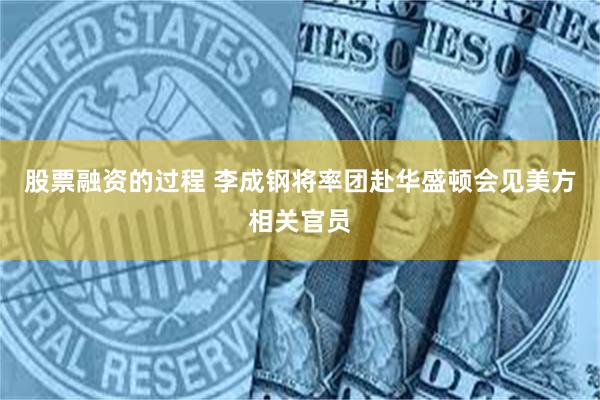 股票融资的过程 李成钢将率团赴华盛顿会见美方相关官员