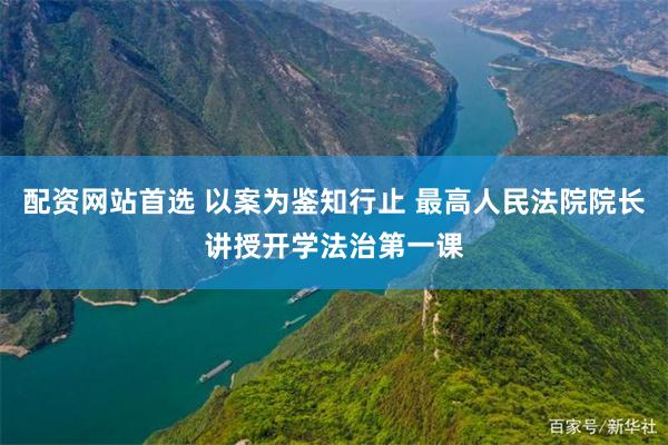 配资网站首选 以案为鉴知行止 最高人民法院院长讲授开学法治第一课