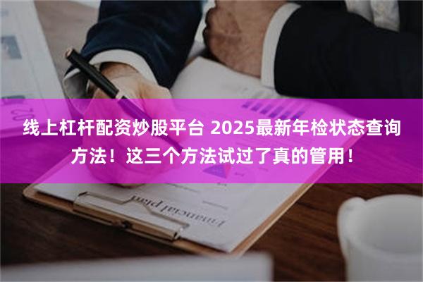 线上杠杆配资炒股平台 2025最新年检状态查询方法！这三个方法试过了真的管用！