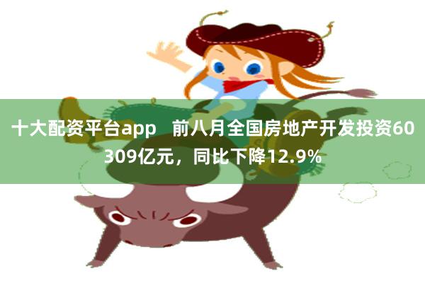 十大配资平台app   前八月全国房地产开发投资60309亿元，同比下降12.9%